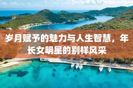 歲月賦予的魅力與人生智慧，年長女明星的別樣風采