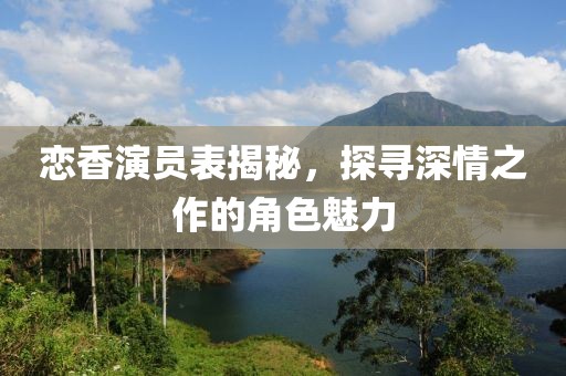 戀香演員表揭秘，探尋深情之作的角色魅力