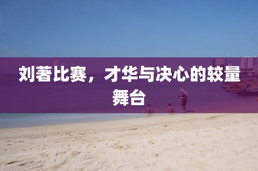 劉著比賽，才華與決心的較量舞臺(tái)