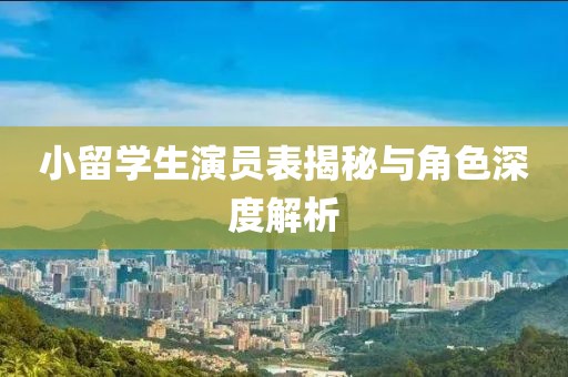 小留學(xué)生演員表揭秘與角色深度解析