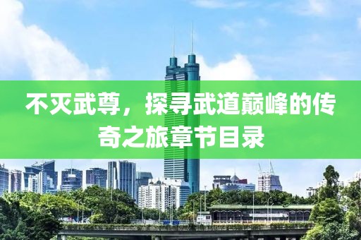 不滅武尊，探尋武道巔峰的傳奇之旅章節(jié)目錄