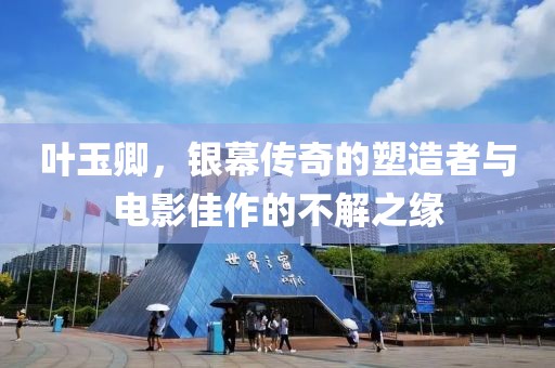 葉玉卿，銀幕傳奇的塑造者與電影佳作的不解之緣