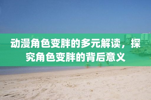 動(dòng)漫角色變胖的多元解讀，探究角色變胖的背后意義