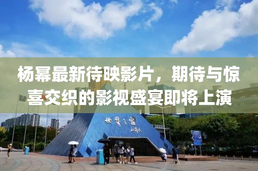 楊冪最新待映影片，期待與驚喜交織的影視盛宴即將上演