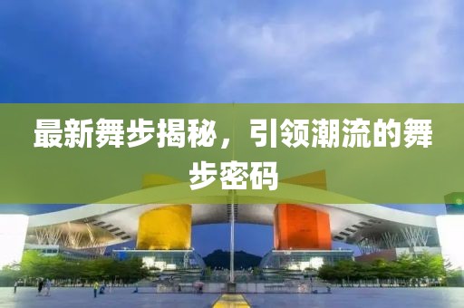 最新舞步揭秘，引領(lǐng)潮流的舞步密碼