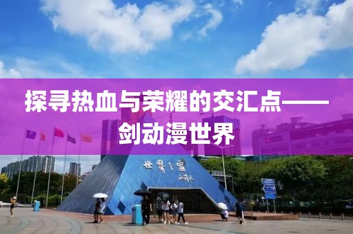 探尋熱血與榮耀的交匯點(diǎn)——?jiǎng)?dòng)漫世界