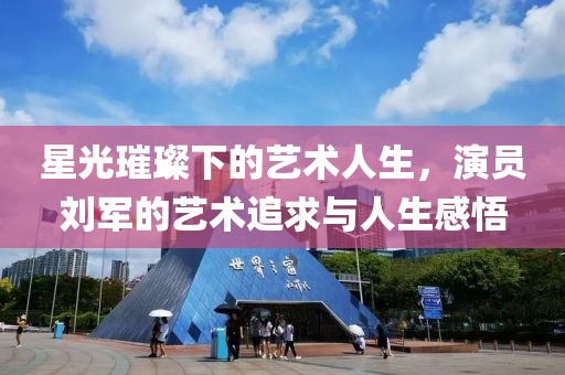 星光璀璨下的藝術(shù)人生，演員劉軍的藝術(shù)追求與人生感悟