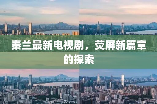 秦蘭最新電視劇，熒屏新篇章的探索