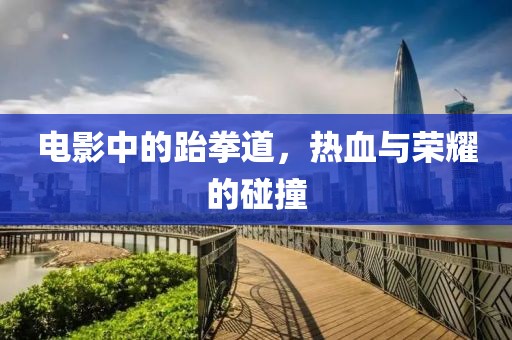 電影中的跆拳道，熱血與榮耀的碰撞