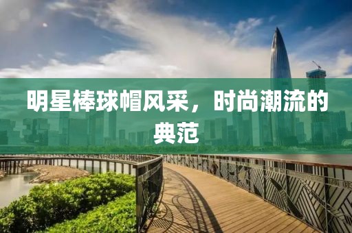 明星棒球帽風(fēng)采，時尚潮流的典范