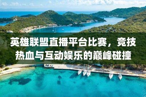 英雄聯(lián)盟直播平臺(tái)比賽，競(jìng)技熱血與互動(dòng)娛樂(lè)的巔峰碰撞