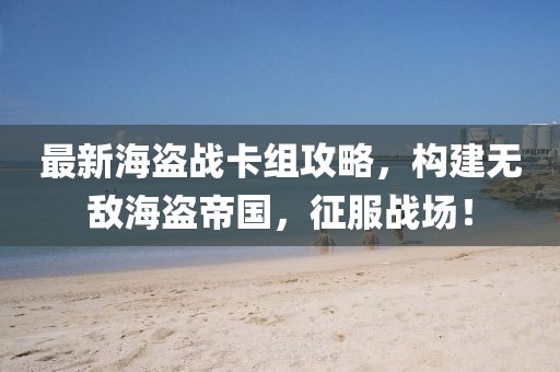 最新海盜戰(zhàn)卡組攻略，構建無敵海盜帝國，征服戰(zhàn)場！