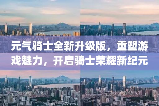 元?dú)怛T士全新升級版，重塑游戲魅力，開啟騎士榮耀新紀(jì)元