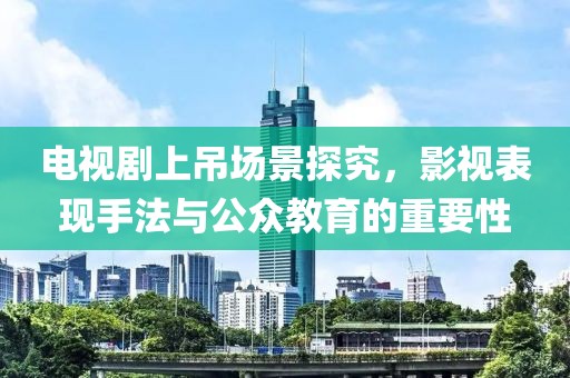 電視劇上吊場景探究，影視表現(xiàn)手法與公眾教育的重要性