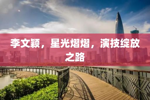 李文穎，星光熠熠，演技綻放之路