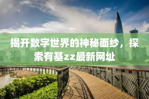 揭開數(shù)字世界的神秘面紗，探索有基zz最新網(wǎng)址