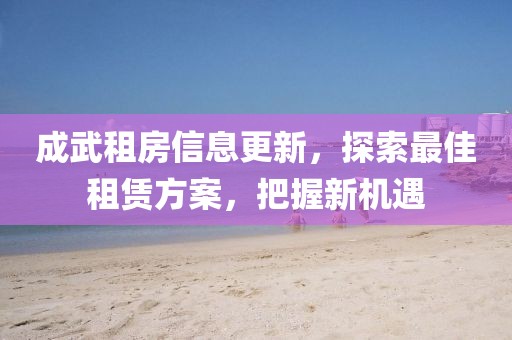 成武租房信息更新，探索最佳租賃方案，把握新機(jī)遇