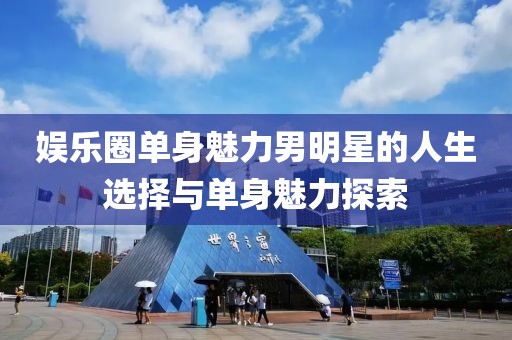 娛樂圈單身魅力男明星的人生選擇與單身魅力探索