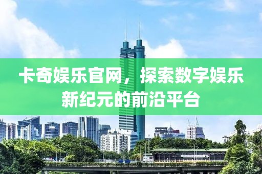 卡奇娛樂官網(wǎng)，探索數(shù)字娛樂新紀(jì)元的前沿平臺(tái)