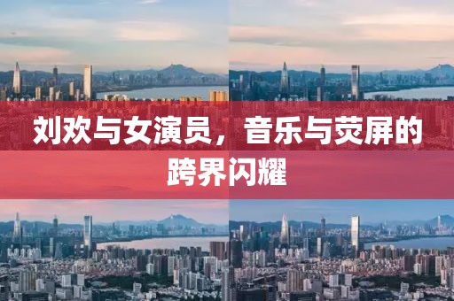 劉歡與女演員，音樂與熒屏的跨界閃耀