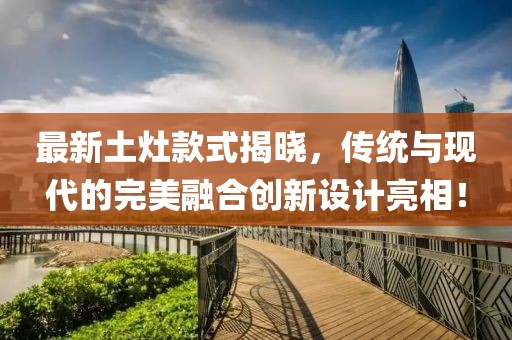 最新土灶款式揭曉，傳統(tǒng)與現(xiàn)代的完美融合創(chuàng)新設(shè)計(jì)亮相！