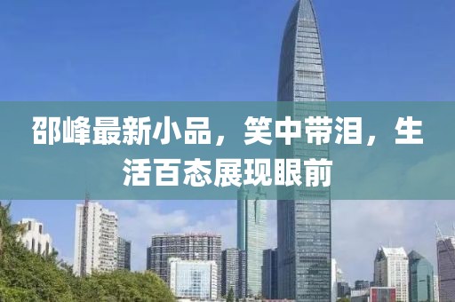 邵峰最新小品，笑中帶淚，生活百態(tài)展現(xiàn)眼前