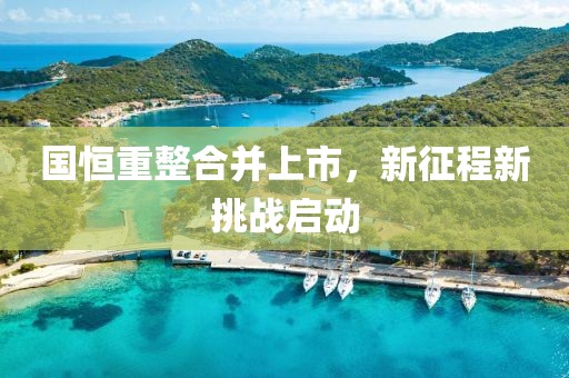國(guó)恒重整合并上市，新征程新挑戰(zhàn)啟動(dòng)