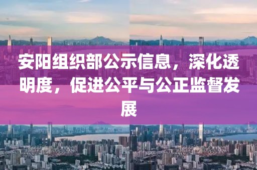 安陽組織部公示信息，深化透明度，促進公平與公正監(jiān)督發(fā)展