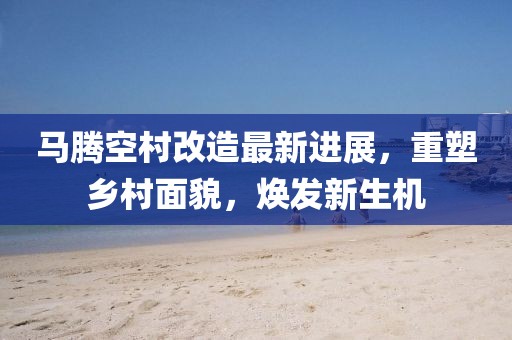 馬騰空村改造最新進(jìn)展，重塑鄉(xiāng)村面貌，煥發(fā)新生機(jī)