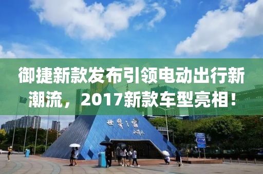 御捷新款發(fā)布引領(lǐng)電動(dòng)出行新潮流，2017新款車型亮相！