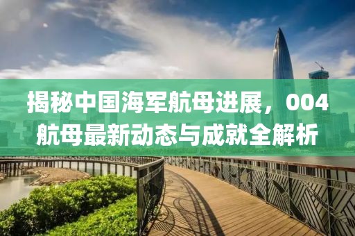 揭秘中國(guó)海軍航母進(jìn)展，004航母最新動(dòng)態(tài)與成就全解析