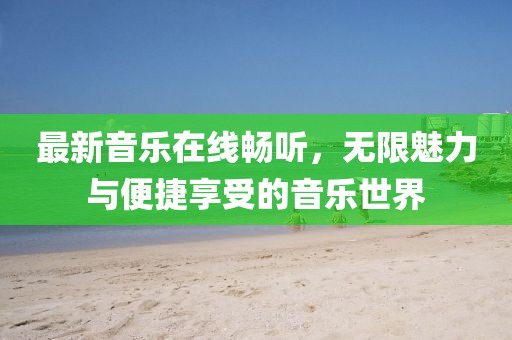 最新音樂(lè)在線暢聽(tīng)，無(wú)限魅力與便捷享受的音樂(lè)世界
