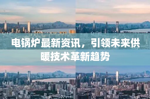 電鍋爐最新資訊，引領(lǐng)未來(lái)供暖技術(shù)革新趨勢(shì)