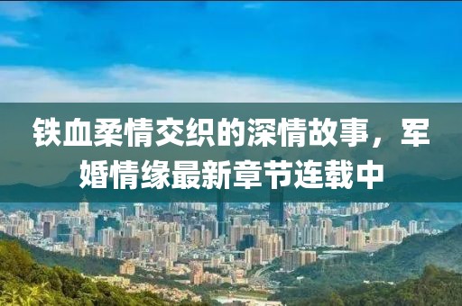鐵血柔情交織的深情故事，軍婚情緣最新章節(jié)連載中