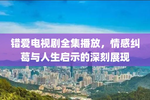 錯(cuò)愛(ài)電視劇全集播放，情感糾葛與人生啟示的深刻展現(xiàn)