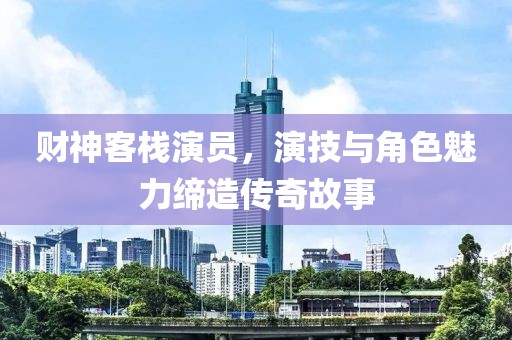 財神客棧演員，演技與角色魅力締造傳奇故事