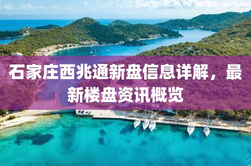 石家莊西兆通新盤信息詳解，最新樓盤資訊概覽