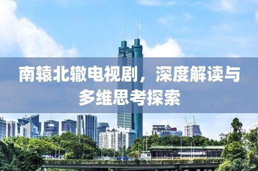 南轅北轍電視劇，深度解讀與多維思考探索