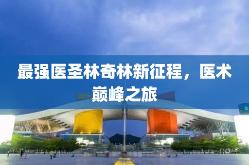 最強醫(yī)圣林奇林新征程，醫(yī)術(shù)巔峰之旅
