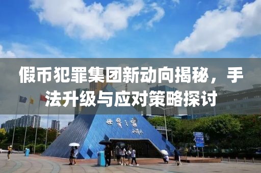 假幣犯罪集團(tuán)新動(dòng)向揭秘，手法升級(jí)與應(yīng)對(duì)策略探討