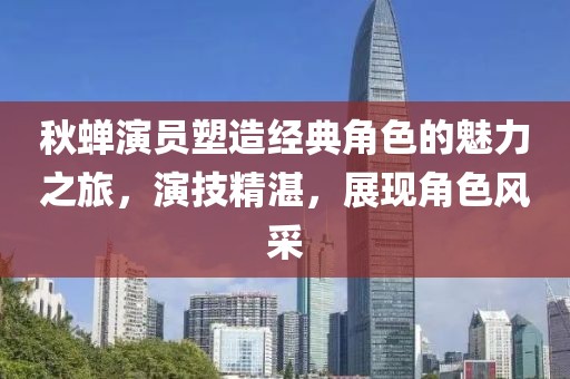 秋蟬演員塑造經(jīng)典角色的魅力之旅，演技精湛，展現(xiàn)角色風(fēng)采
