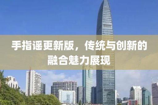 手指謠更新版，傳統(tǒng)與創(chuàng)新的融合魅力展現(xiàn)