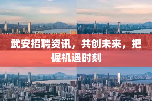 武安招聘資訊，共創(chuàng)未來(lái)，把握機(jī)遇時(shí)刻