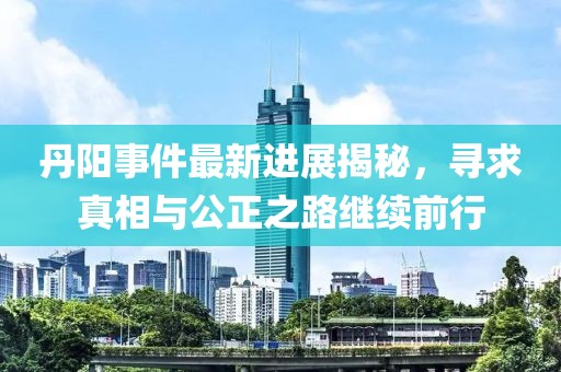 丹陽事件最新進展揭秘，尋求真相與公正之路繼續(xù)前行
