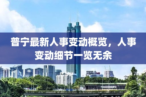 普寧最新人事變動概覽，人事變動細節(jié)一覽無余