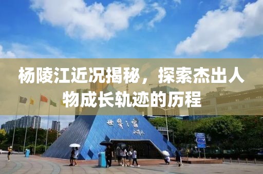 楊陵江近況揭秘，探索杰出人物成長(zhǎng)軌跡的歷程