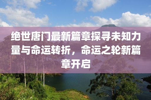 絕世唐門最新篇章探尋未知力量與命運轉(zhuǎn)折，命運之輪新篇章開啟