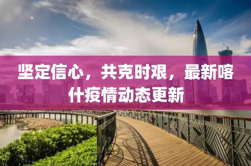 堅定信心，共克時艱，最新喀什疫情動態(tài)更新