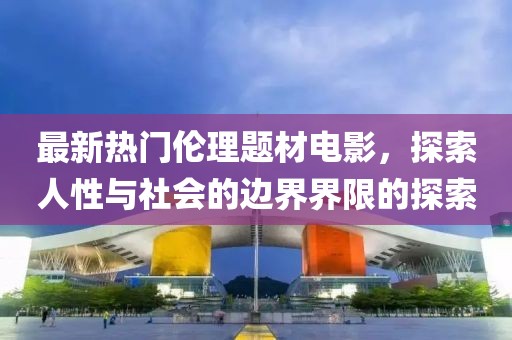 最新熱門倫理題材電影，探索人性與社會的邊界界限的探索