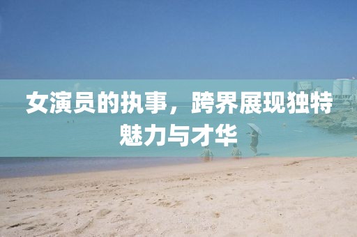 女演員的執(zhí)事，跨界展現(xiàn)獨特魅力與才華